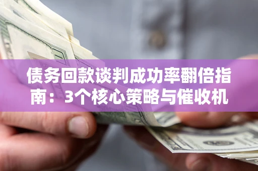 武汉债务回款谈判成功率翻倍指南：3个核心策略与催收机构避坑法则