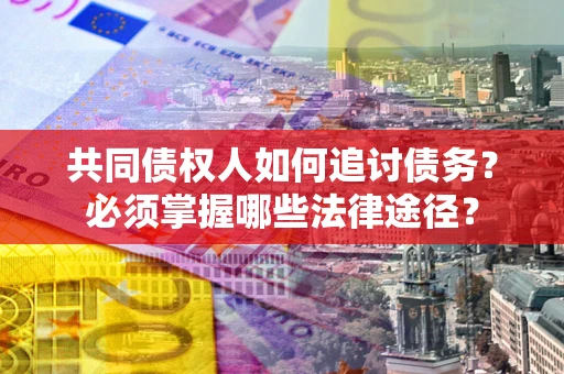 武汉共同债权人如何追讨债务？必须掌握哪些法律途径？