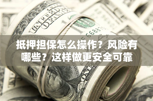武汉抵押担保怎么操作？风险有哪些？这样做更安全可靠