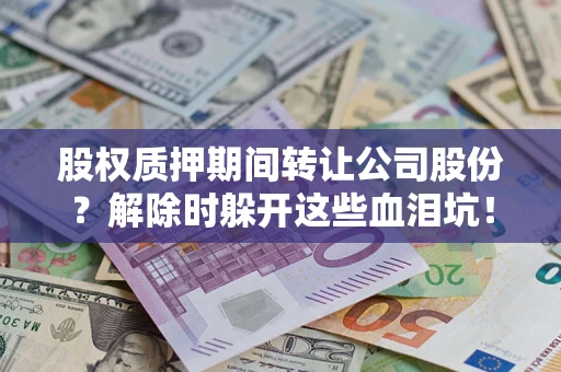 武汉股权质押期间转让公司股份？解除时躲开这些血泪坑！