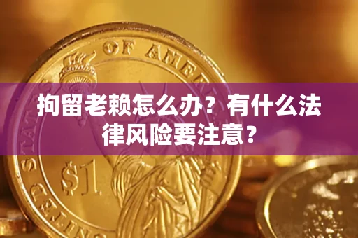 武汉拘留老赖怎么办？有什么法律风险要注意？