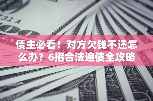 武汉债主必看！对方欠钱不还怎么办？6招合法追债全攻略