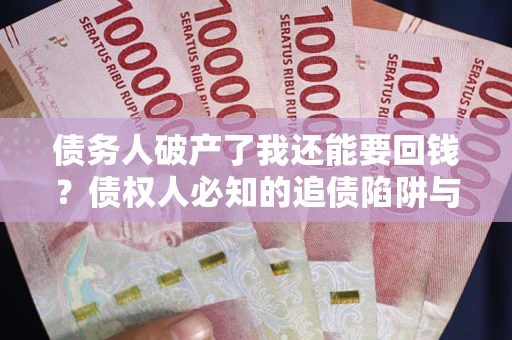 武汉债务人破产了我还能要回钱？债权人必知的追债陷阱与破局之道