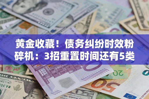 武汉黄金收藏！债务纠纷时效粉碎机：3招重置时间还有5类不设年限的特殊债务