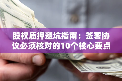 武汉股权质押避坑指南：签署协议必须核对的10个核心要点