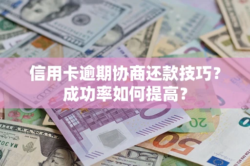 武汉信用卡逾期协商还款技巧？成功率如何提高？