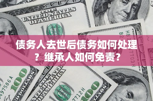 武汉债务人去世后债务如何处理？继承人如何免责？