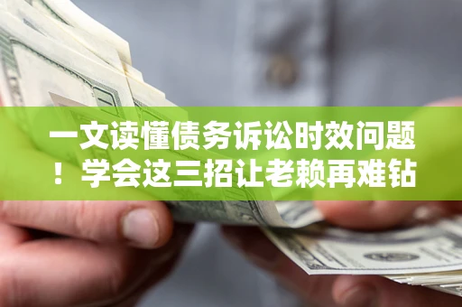 武汉一文读懂债务诉讼时效问题！学会这三招让老赖再难钻空子