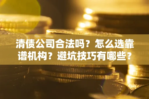 武汉清债公司合法吗？怎么选靠谱机构？避坑技巧有哪些？
