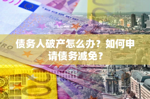 武汉债务人破产怎么办？如何申请债务减免？