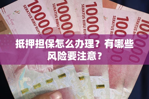 武汉抵押担保怎么办理？有哪些风险要注意？