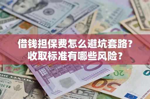 武汉借钱担保费怎么避坑套路？收取标准有哪些风险？