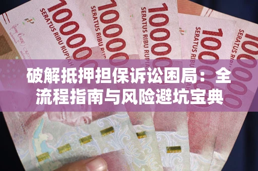 武汉破解抵押担保诉讼困局：全流程指南与风险避坑宝典