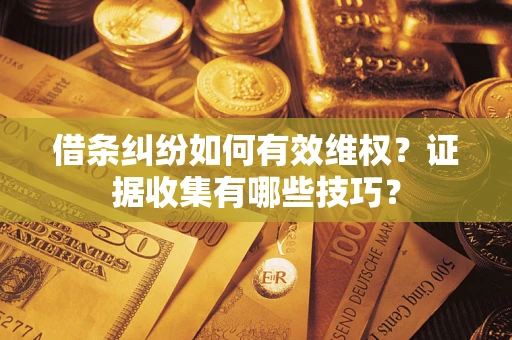 武汉借条纠纷如何有效维权？证据收集有哪些技巧？