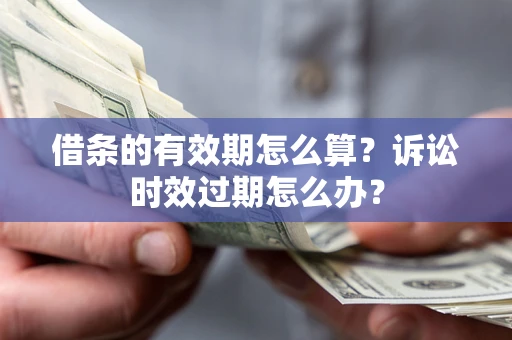 武汉借条的有效期怎么算？诉讼时效过期怎么办？