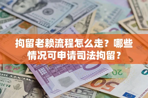 武汉拘留老赖流程怎么走?哪些情况可申请司法拘留? 武汉拘留老赖流程怎么走?哪些情况可申请司法拘留?