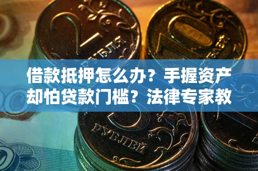 武汉借款抵押怎么办？手握资产却怕贷款门槛？法律专家教你办抵押不踩坑