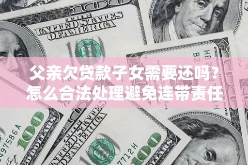 武汉父亲欠贷款子女需要还吗？怎么合法处理避免连带责任？