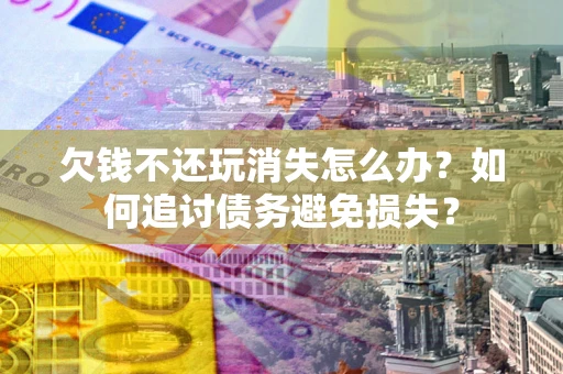 武汉欠钱不还玩消失怎么办？如何追讨债务避免损失？