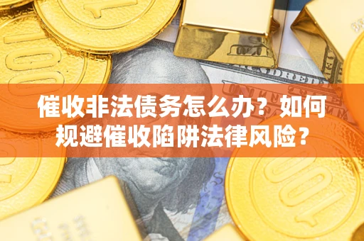 武汉催收非法债务怎么办？如何规避催收陷阱法律风险？