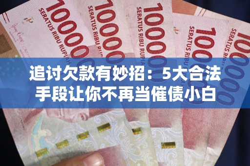武汉追讨欠款有妙招：5大合法手段让你不再当催债小白