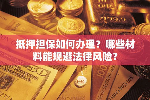 武汉抵押担保如何办理？哪些材料能规避法律风险？