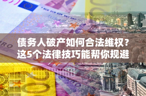 武汉债务人破产如何合法维权？这5个法律技巧能帮你规避风险