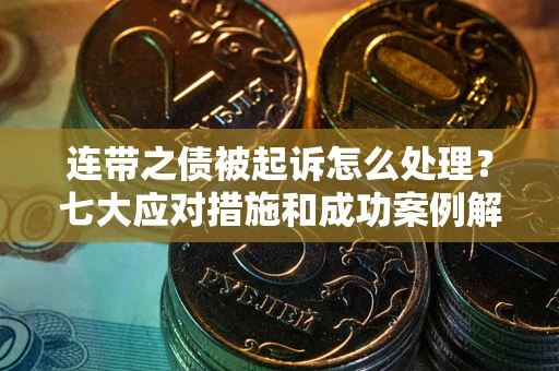 武汉连带之债被起诉怎么处理？七大应对措施和成功案例解析