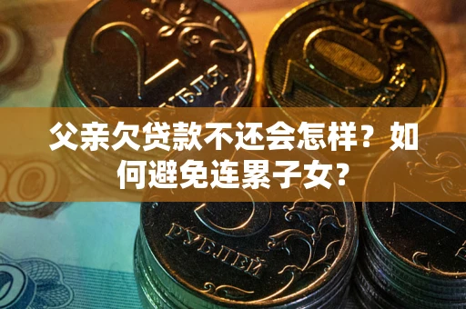 武汉父亲欠贷款不还会怎样？如何避免连累子女？