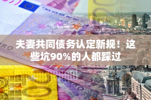 武汉夫妻共同债务认定新规！这些坑90%的人都踩过