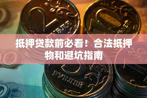 武汉抵押贷款前必看！合法抵押物和避坑指南