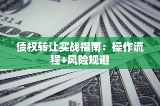 武汉债权转让实战指南：操作流程+风险规避
