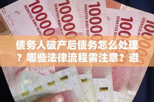 武汉债务人破产后债务怎么处理？哪些法律流程需注意？避免踩坑指南