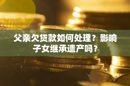 武汉父亲欠贷款如何处理？影响子女继承遗产吗？
