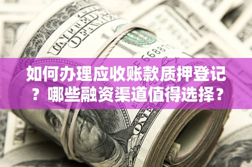 武汉如何办理应收账款质押登记？哪些融资渠道值得选择？