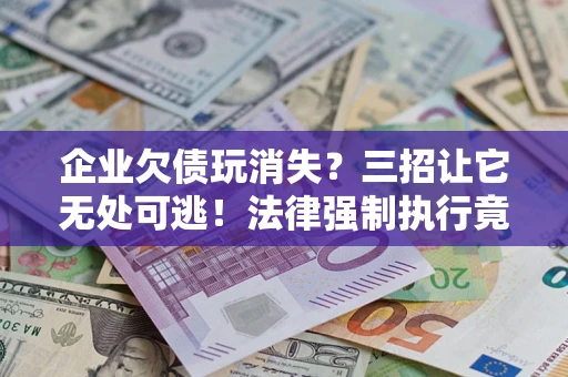 武汉企业欠债玩消失？三招让它无处可逃！法律强制执行竟比讨债公司还狠？