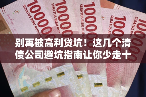 武汉别再被高利贷坑！这几个清债公司避坑指南让你少走十年弯路