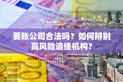 武汉要账公司合法吗？如何辨别高风险追债机构？