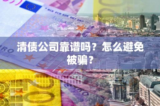 武汉清债公司靠谱吗？怎么避免被骗？
