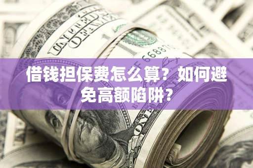 武汉借钱担保费怎么算？如何避免高额陷阱？