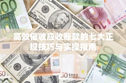 武汉高效催收应收账款的七大正规技巧与实操指南