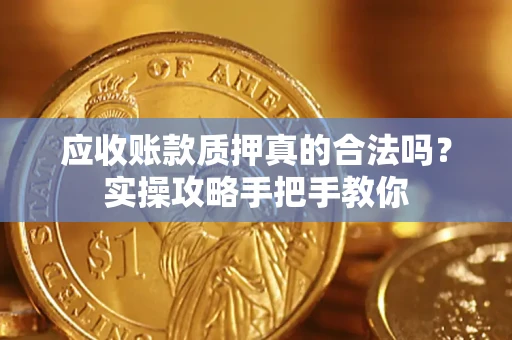 武汉应收账款质押真的合法吗？实操攻略手把手教你