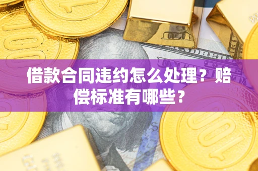 武汉借款合同违约怎么处理？赔偿标准有哪些？