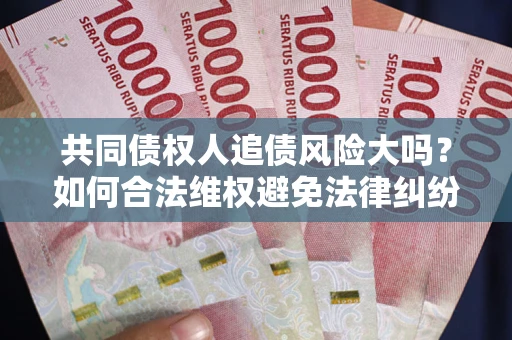武汉共同债权人追债风险大吗？如何合法维权避免法律纠纷？