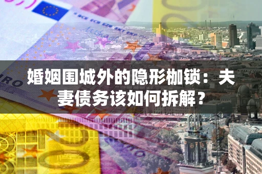 武汉婚姻围城外的隐形枷锁：夫妻债务该如何拆解？