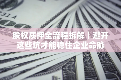 武汉股权质押全流程拆解｜避开这些坑才能稳住企业命脉