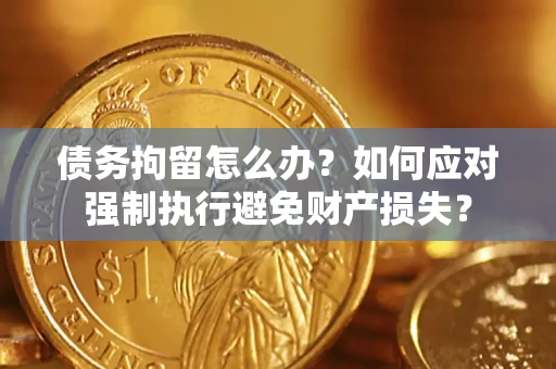 武汉债务拘留怎么办？如何应对强制执行避免财产损失？