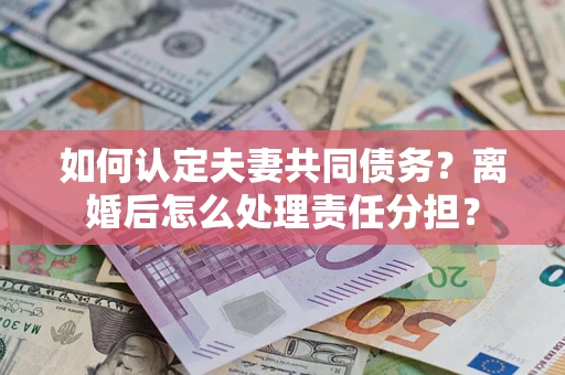 武汉如何认定夫妻共同债务？离婚后怎么处理责任分担？