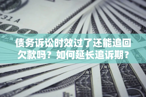武汉债务诉讼时效过了还能追回欠款吗？如何延长追诉期？