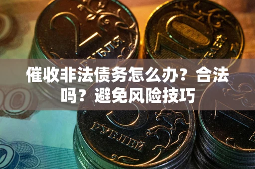 武汉催收非法债务怎么办？合法吗？避免风险技巧